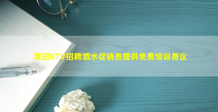 莆田KTV招聘酒水促销员提供免费培训易议
